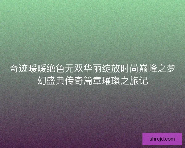 奇迹暖暖绝色无双华丽绽放时尚巅峰之梦幻盛典传奇篇章璀璨之旅记