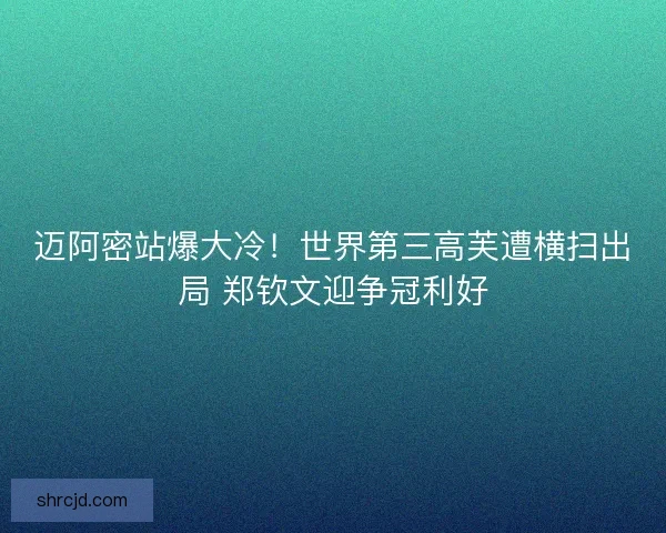 迈阿密站爆大冷！世界第三高芙遭横扫出局 郑钦文迎争冠利好