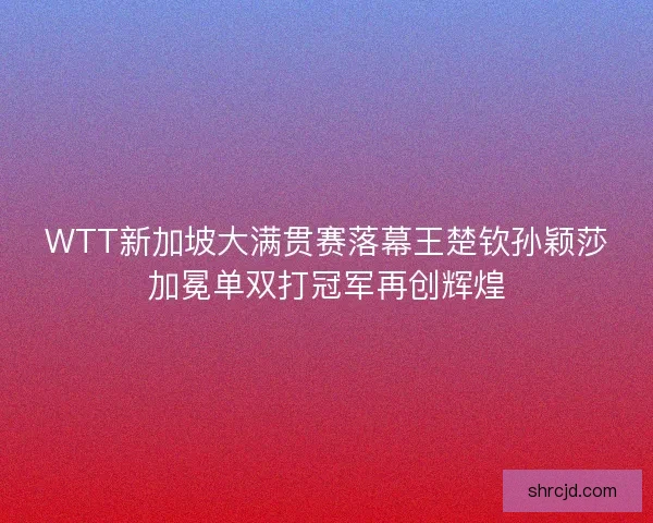 WTT新加坡大满贯赛落幕王楚钦孙颖莎加冕单双打冠军再创辉煌
