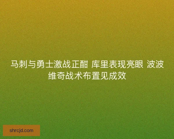 马刺与勇士激战正酣 库里表现亮眼 波波维奇战术布置见成效
