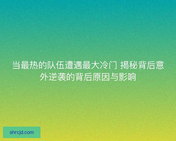 当最热的队伍遭遇最大冷门 揭秘背后意外逆袭的背后原因与影响