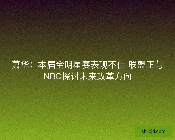 萧华：本届全明星赛表现不佳 联盟正与NBC探讨未来改革方向