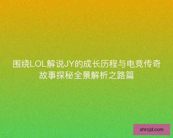 围绕LOL解说JY的成长历程与电竞传奇故事探秘全景解析之路篇